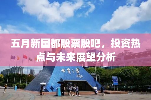 五月新國(guó)都股票股吧，投資熱點(diǎn)與未來(lái)展望分析