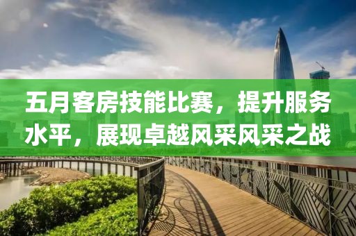 五月客房技能比賽，提升服務(wù)水平，展現(xiàn)卓越風(fēng)采風(fēng)采之戰(zhàn)