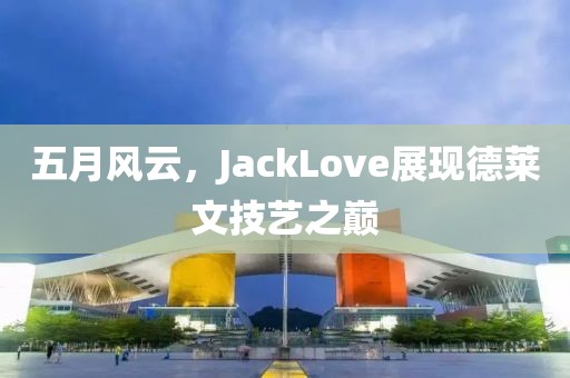 五月風(fēng)云，JackLove展現(xiàn)德萊文技藝之巔