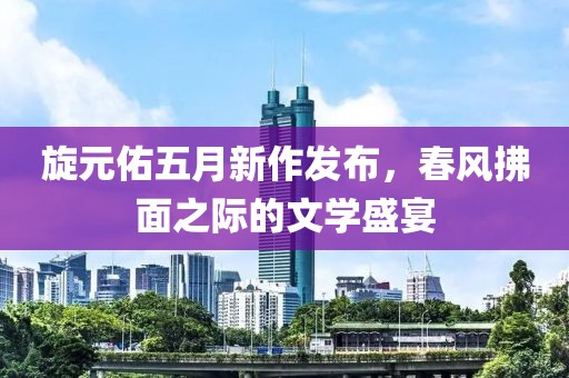 旋元佑五月新作發(fā)布，春風(fēng)拂面之際的文學(xué)盛宴