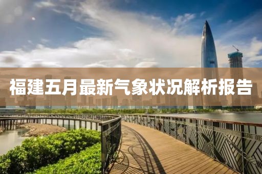 福建五月最新氣象狀況解析報(bào)告