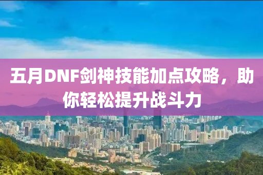 五月DNF劍神技能加點(diǎn)攻略，助你輕松提升戰(zhàn)斗力
