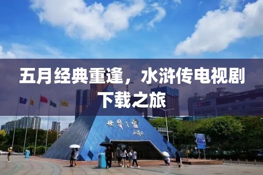 五月經(jīng)典重逢，水滸傳電視劇下載之旅