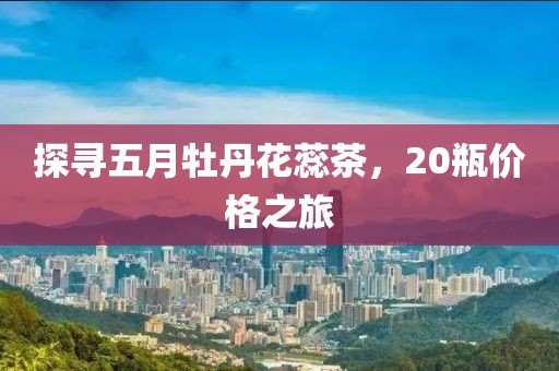 探尋五月牡丹花蕊茶，20瓶價格之旅