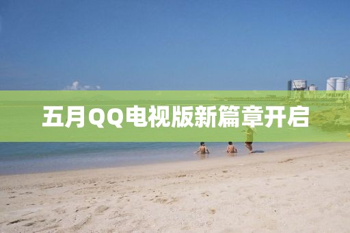 五月QQ電視版新篇章開啟