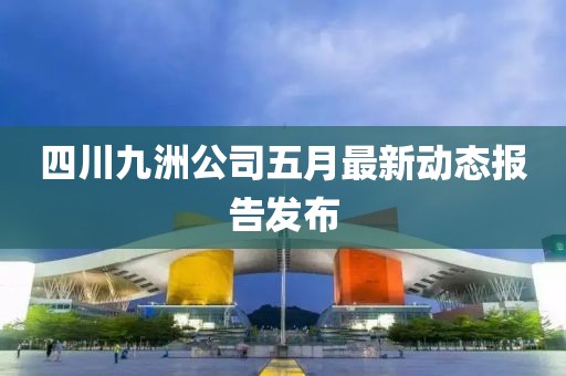 四川九洲公司五月最新動態(tài)報告發(fā)布