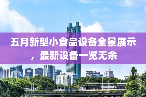 五月新型小食品設(shè)備全景展示，最新設(shè)備一覽無余