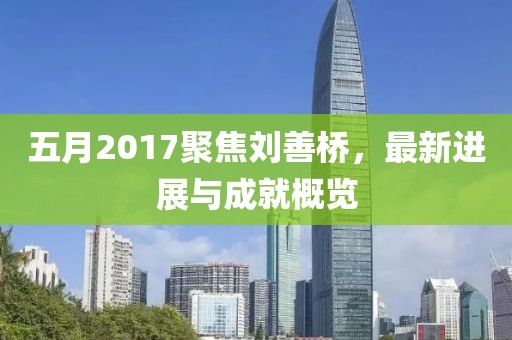 五月2017聚焦劉善橋，最新進(jìn)展與成就概覽