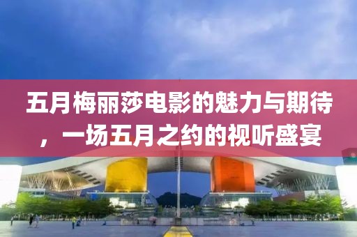 五月梅麗莎電影的魅力與期待，一場五月之約的視聽盛宴