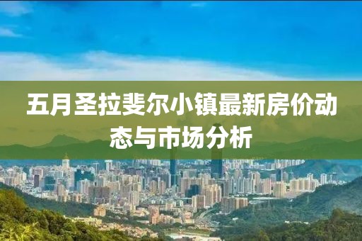 五月圣拉斐爾小鎮(zhèn)最新房?jī)r(jià)動(dòng)態(tài)與市場(chǎng)分析