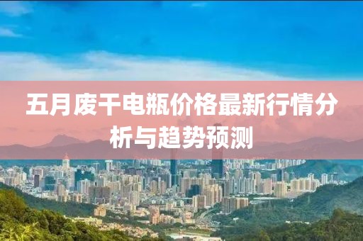 五月廢干電瓶價(jià)格最新行情分析與趨勢預(yù)測