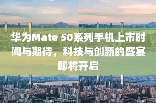 華為Mate 50系列手機上市時間與期待，科技與創(chuàng)新的盛宴即將開啟