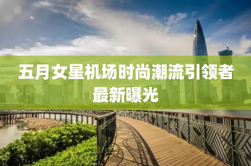 五月女星機(jī)場時尚潮流引領(lǐng)者最新曝光