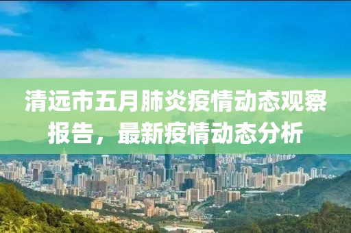 清遠(yuǎn)市五月肺炎疫情動(dòng)態(tài)觀察報(bào)告，最新疫情動(dòng)態(tài)分析