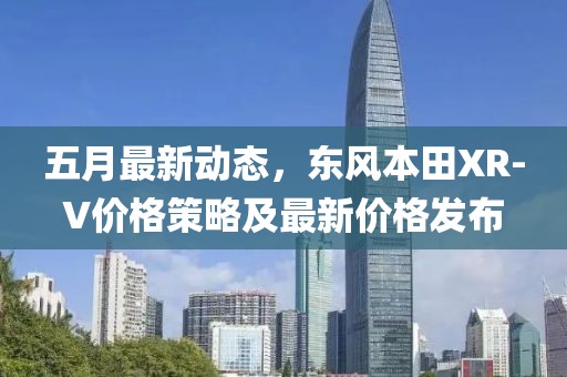 五月最新動(dòng)態(tài)，東風(fēng)本田XR-V價(jià)格策略及最新價(jià)格發(fā)布
