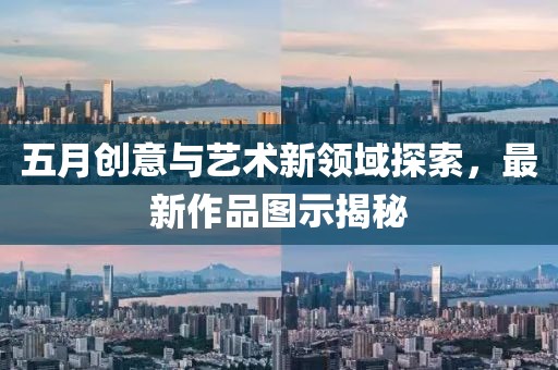 五月創(chuàng)意與藝術(shù)新領(lǐng)域探索，最新作品圖示揭秘
