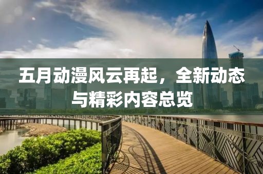 五月動(dòng)漫風(fēng)云再起，全新動(dòng)態(tài)與精彩內(nèi)容總覽