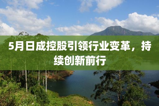 5月日成控股引領(lǐng)行業(yè)變革，持續(xù)創(chuàng)新前行