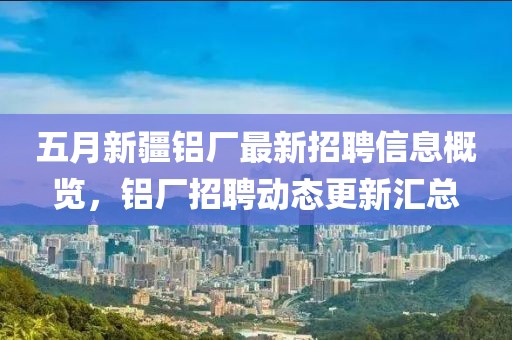 五月新疆鋁廠最新招聘信息概覽，鋁廠招聘動(dòng)態(tài)更新匯總