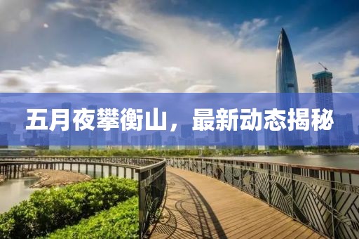 五月夜攀衡山，最新動態(tài)揭秘