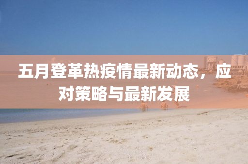 五月登革熱疫情最新動態(tài)，應(yīng)對策略與最新發(fā)展