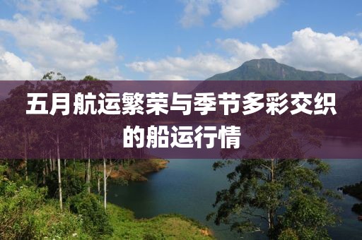 五月航運(yùn)繁榮與季節(jié)多彩交織的船運(yùn)行情