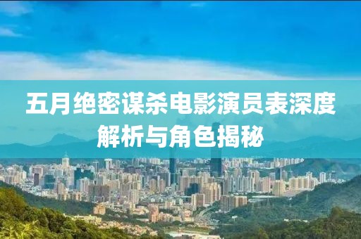 五月絕密謀殺電影演員表深度解析與角色揭秘