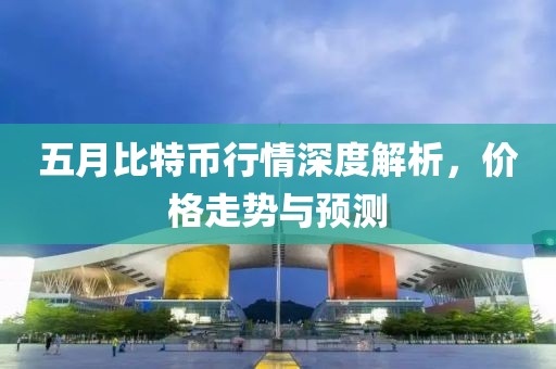 五月比特幣行情深度解析，價格走勢與預(yù)測