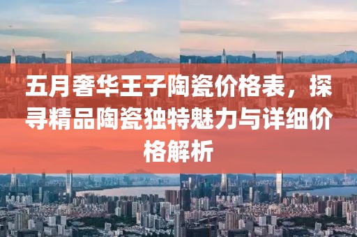 五月奢華王子陶瓷價(jià)格表，探尋精品陶瓷獨(dú)特魅力與詳細(xì)價(jià)格解析