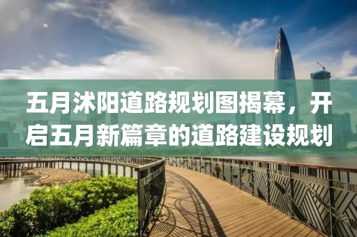 五月沭陽道路規(guī)劃圖揭幕，開啟五月新篇章的道路建設(shè)規(guī)劃