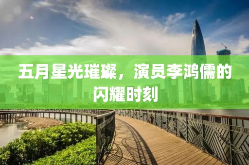 五月星光璀璨，演員李鴻儒的閃耀時刻