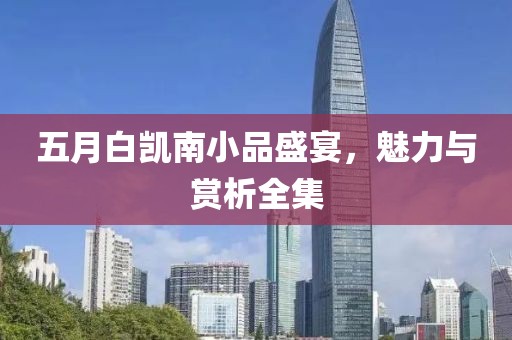 五月白凱南小品盛宴，魅力與賞析全集