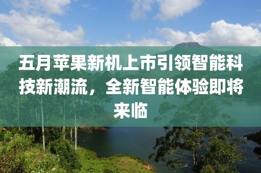 五月蘋果新機(jī)上市引領(lǐng)智能科技新潮流，全新智能體驗(yàn)即將來臨
