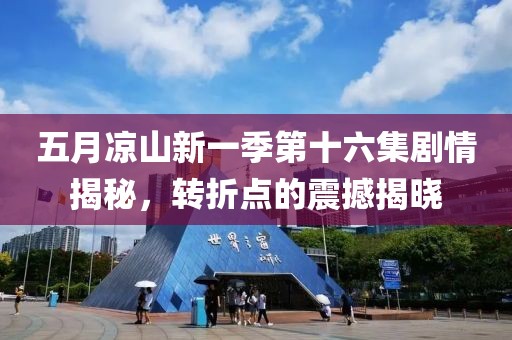 五月涼山新一季第十六集劇情揭秘，轉(zhuǎn)折點(diǎn)的震撼揭曉