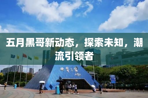 五月黑哥新動態(tài)，探索未知，潮流引領(lǐng)者