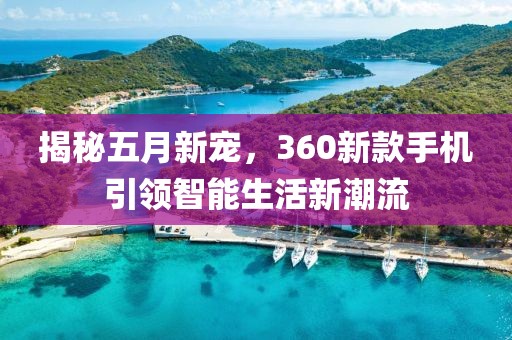 揭秘五月新寵，360新款手機(jī)引領(lǐng)智能生活新潮流