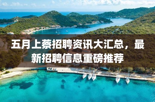 五月上蔡招聘資訊大匯總，最新招聘信息重磅推薦