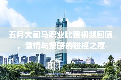 五月大司馬職業(yè)比賽視頻回顧，激情與策略的碰撞之夜