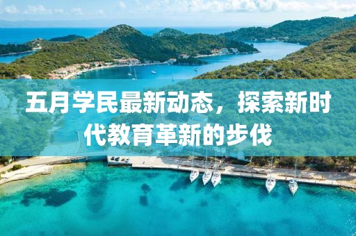 五月學(xué)民最新動態(tài)，探索新時代教育革新的步伐