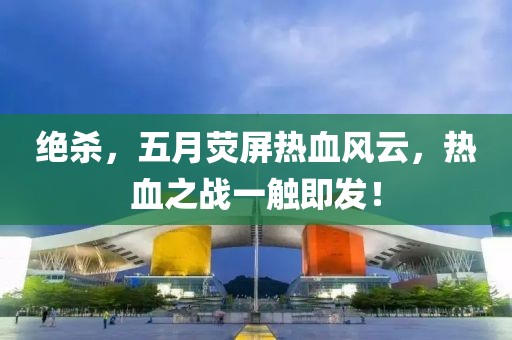 絕殺，五月熒屏熱血風(fēng)云，熱血之戰(zhàn)一觸即發(fā)！