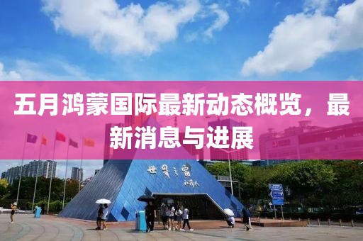 五月鴻蒙國(guó)際最新動(dòng)態(tài)概覽，最新消息與進(jìn)展