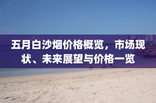 五月白沙煙價格概覽，市場現(xiàn)狀、未來展望與價格一覽