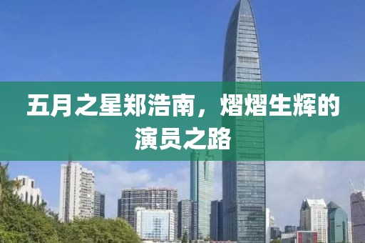 五月之星鄭浩南，熠熠生輝的演員之路