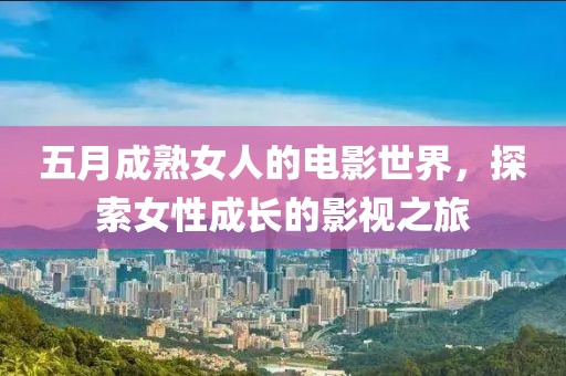 五月成熟女人的電影世界，探索女性成長的影視之旅