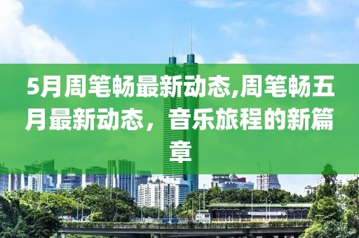 5月周筆暢最新動態(tài),周筆暢五月最新動態(tài)，音樂旅程的新篇章