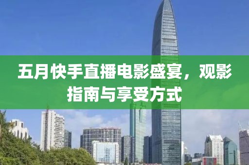 五月快手直播電影盛宴，觀影指南與享受方式