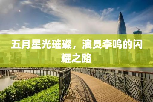 五月星光璀璨，演員李鳴的閃耀之路