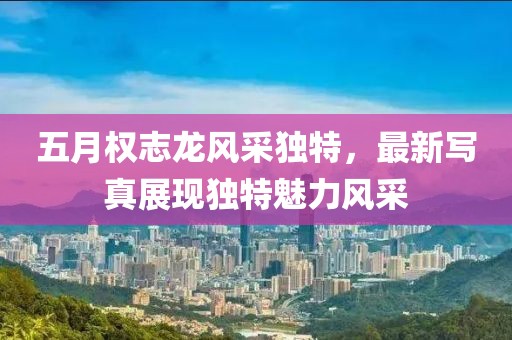 五月權(quán)志龍風(fēng)采獨特，最新寫真展現(xiàn)獨特魅力風(fēng)采