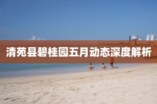 清苑縣碧桂園五月動態(tài)深度解析