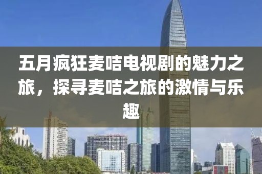 五月瘋狂麥咭電視劇的魅力之旅，探尋麥咭之旅的激情與樂趣